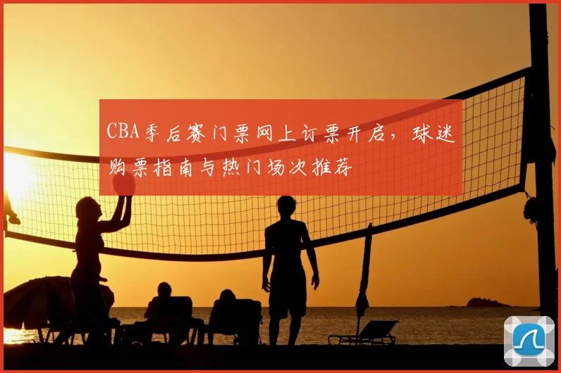 CBA季后赛门票网上订票开启，球迷购票指南与热门场次推荐