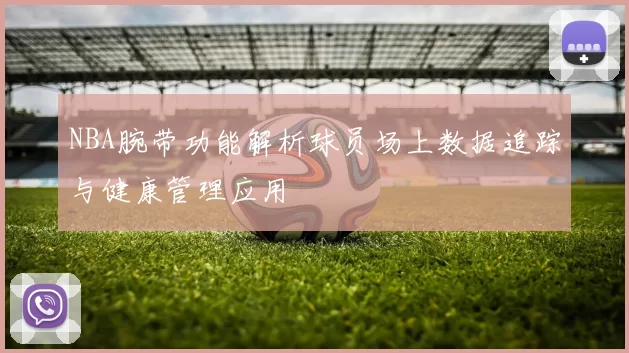 NBA腕带功能解析球员场上数据追踪与健康管理应用