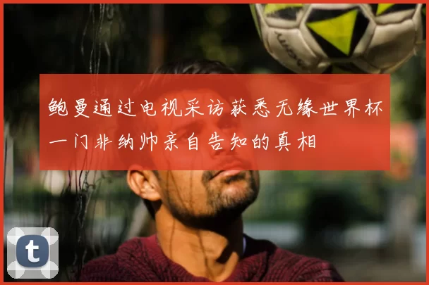 鲍曼通过电视采访获悉无缘世界杯一门非纳帅亲自告知的真相