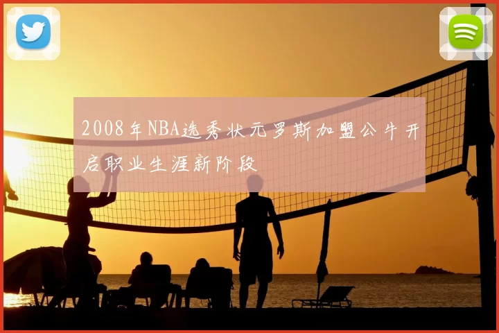2008年NBA选秀状元罗斯加盟公牛开启职业生涯新阶段