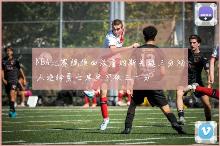 NBA比赛视频回放詹姆斯关键三分湖人逆转勇士库里空砍三十分