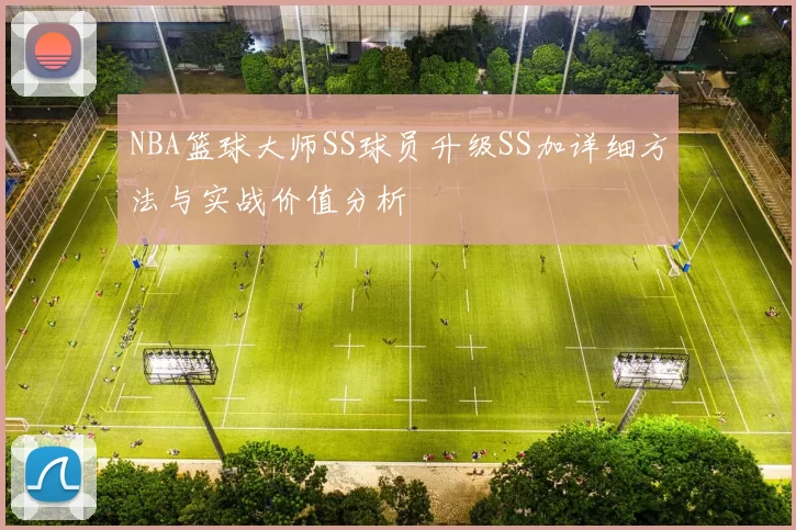 NBA篮球大师SS球员升级SS加详细方法与实战价值分析