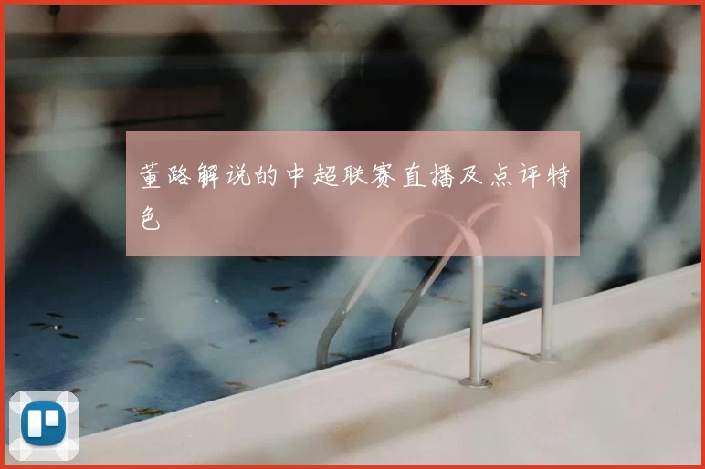 董路解说的中超联赛直播及点评特色