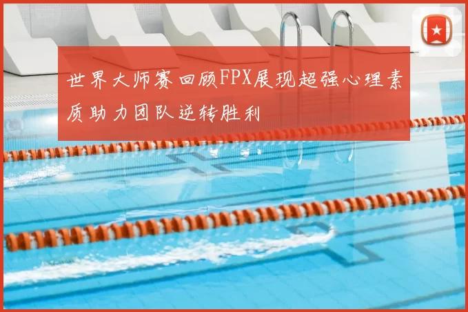 世界大师赛回顾FPX展现超强心理素质助力团队逆转胜利