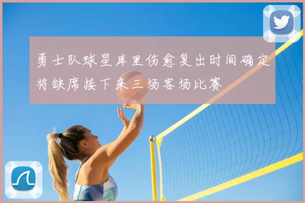 勇士队球星库里伤愈复出时间确定将缺席接下来三场客场比赛