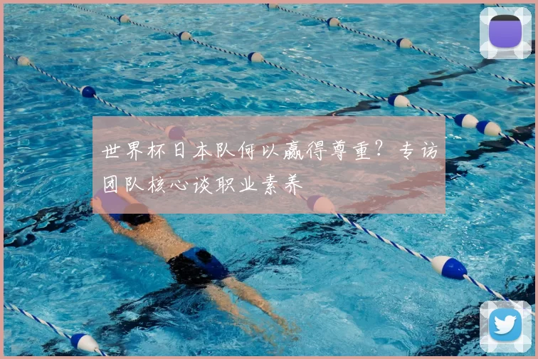 世界杯日本队何以赢得尊重？专访团队核心谈职业素养