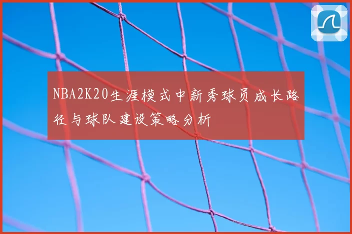NBA2K20生涯模式中新秀球员成长路径与球队建设策略分析