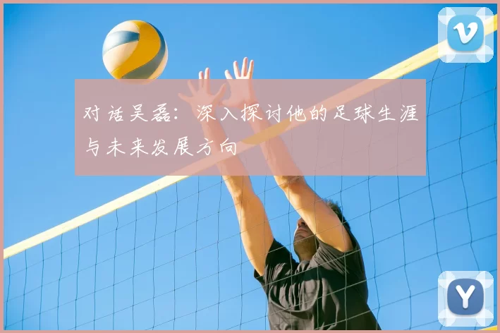 对话吴磊：深入探讨他的足球生涯与未来发展方向