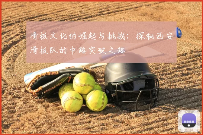 滑板文化的崛起与挑战：探秘西安滑板队的中路突破之路