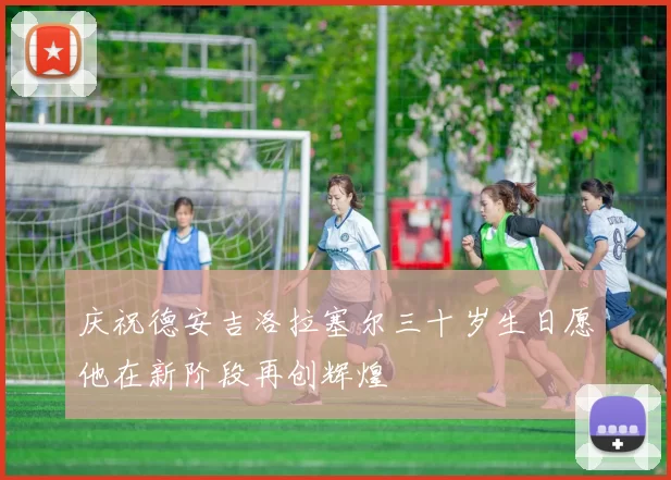 庆祝德安吉洛拉塞尔三十岁生日愿他在新阶段再创辉煌