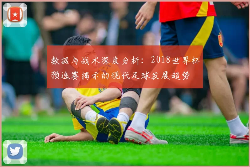 数据与战术深度分析:2018世界杯预选赛揭示的现代足球发展趋势