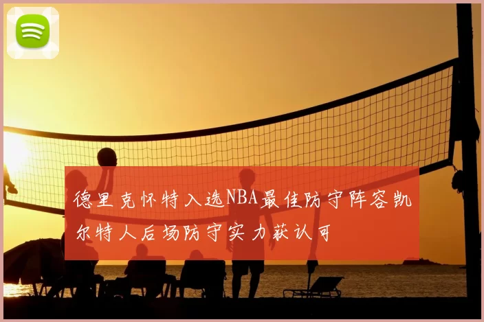 德里克怀特入选NBA最佳防守阵容凯尔特人后场防守实力获认可