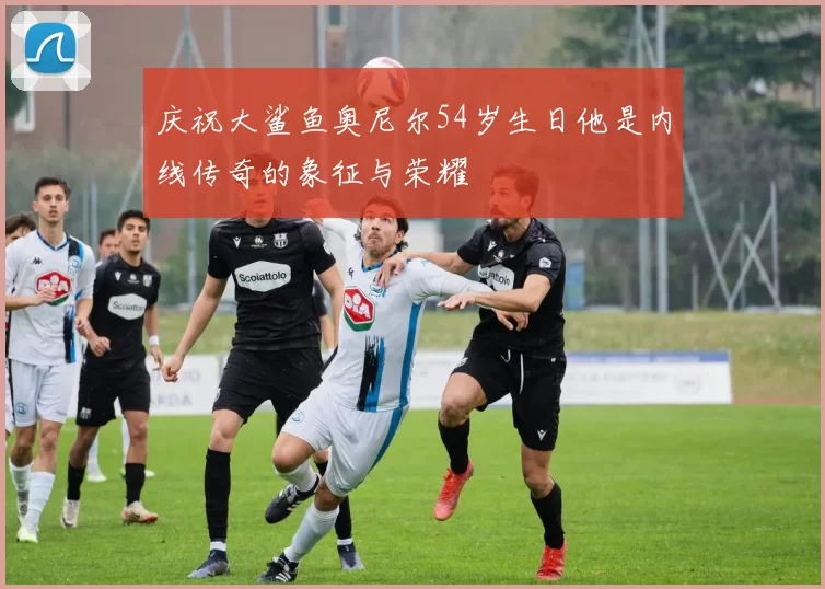 庆祝大鲨鱼奥尼尔54岁生日他是内线传奇的象征与荣耀