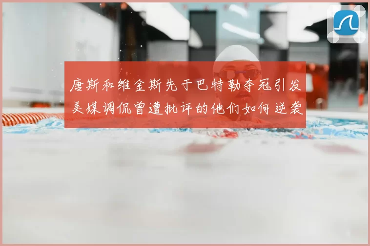 唐斯和维金斯先于巴特勒夺冠引发美媒调侃曾遭批评的他们如何逆袭