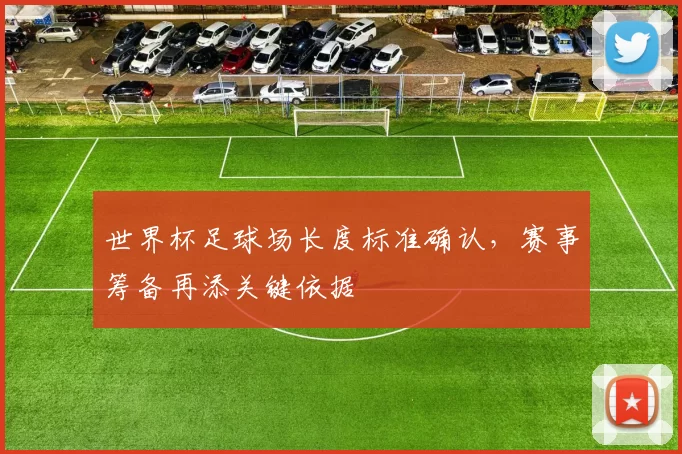 世界杯足球场长度标准确认，赛事筹备再添关键依据