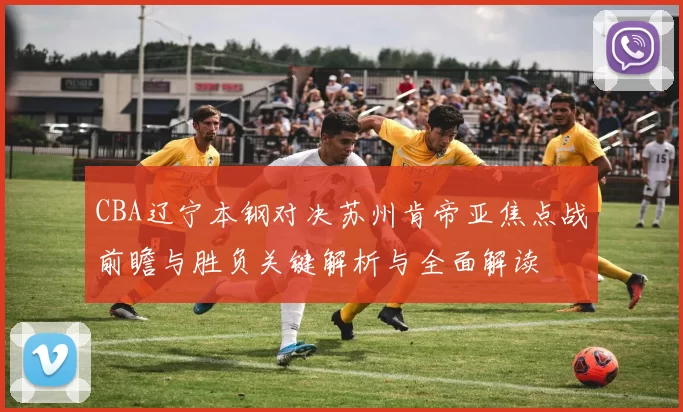 CBA辽宁本钢对决苏州肯帝亚焦点战前瞻与胜负关键解析与全面解读