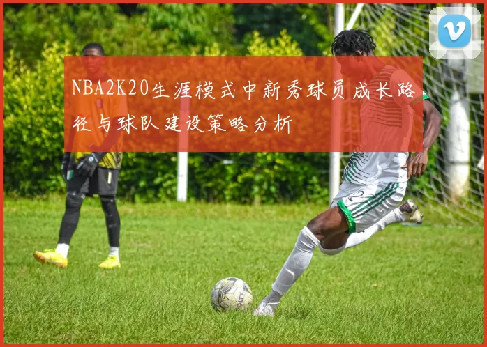 NBA2K20生涯模式中新秀球员成长路径与球队建设策略分析