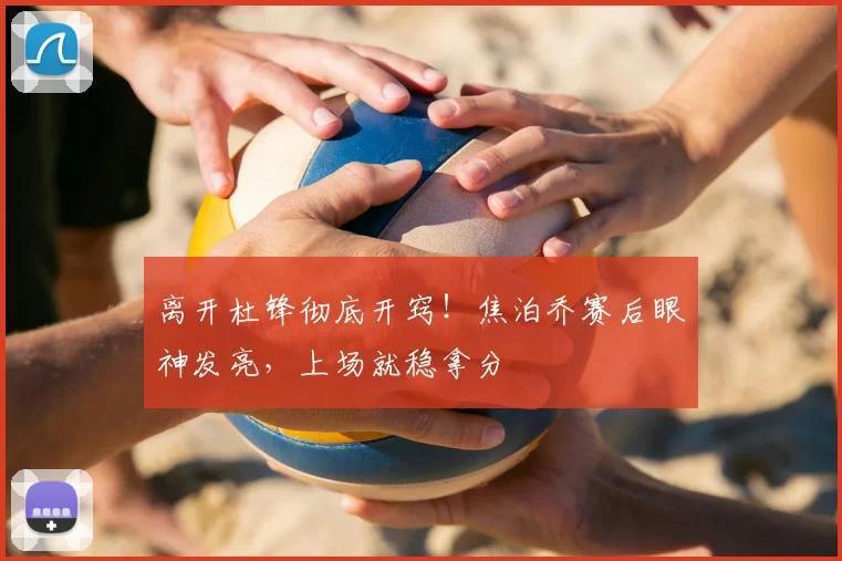 离开杜锋彻底开窍！焦泊乔赛后眼神发亮，上场就稳拿分
