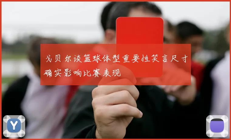 戈贝尔谈篮球体型重要性笑言尺寸确实影响比赛表现