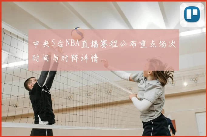 中央5台NBA直播赛程公布重点场次时间与对阵详情