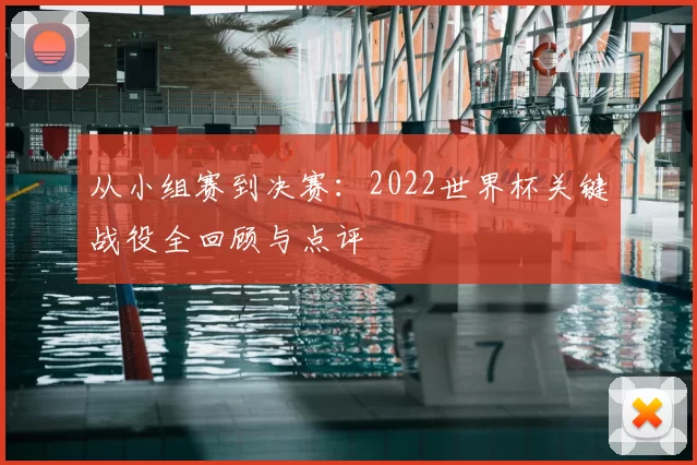 从小组赛到决赛：2022世界杯关键战役全回顾与点评
