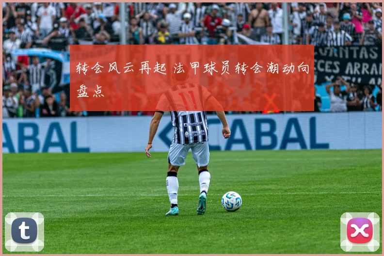 转会风云再起 法甲球员转会潮动向盘点