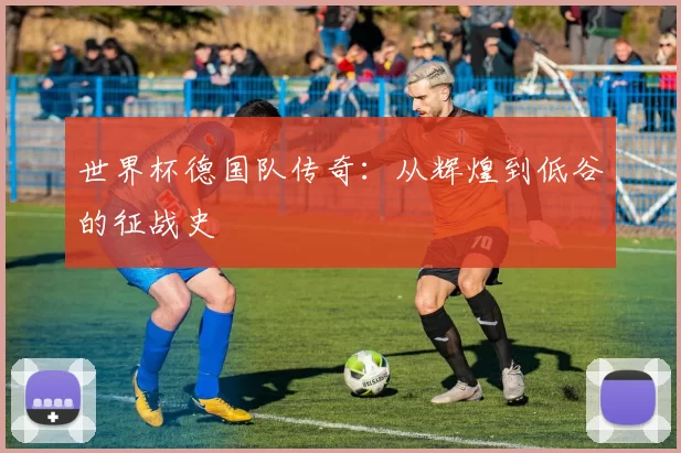 世界杯德国队传奇：从辉煌到低谷的征战史