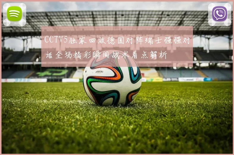 CCTV5独家回放德国对阵瑞士强强对话全场精彩瞬间战术看点解析