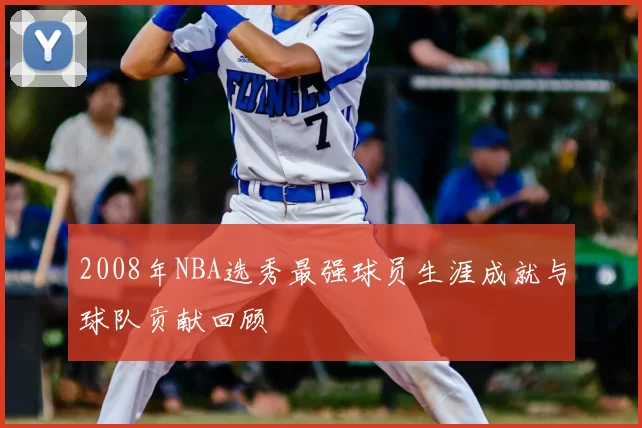 2008年NBA选秀最强球员生涯成就与球队贡献回顾