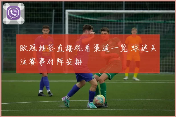 欧冠抽签直播观看渠道一览 球迷关注赛事对阵安排