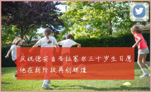 庆祝德安吉洛拉塞尔三十岁生日愿他在新阶段再创辉煌