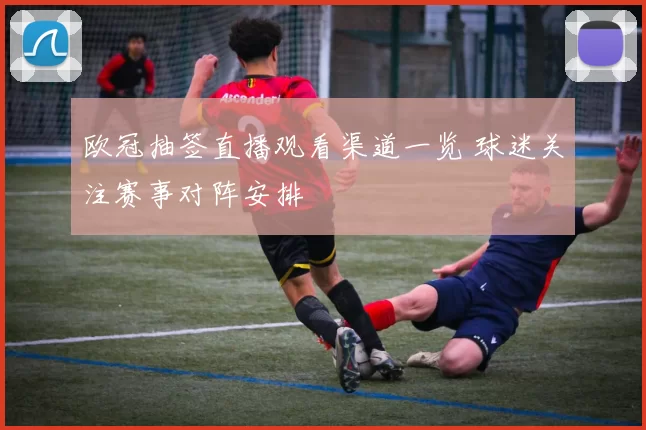欧冠抽签直播观看渠道一览 球迷关注赛事对阵安排