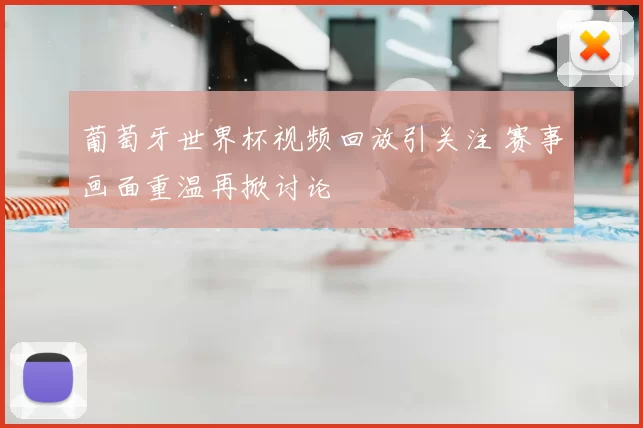 葡萄牙世界杯视频回放引关注 赛事画面重温再掀讨论
