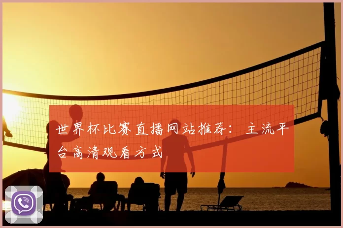 世界杯比赛直播网站推荐：主流平台高清观看方式