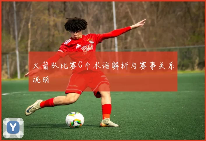 火箭队比赛G牛术语解析与赛事关系说明