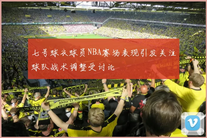 七号球衣球员NBA赛场表现引发关注球队战术调整受讨论