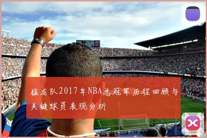 猛龙队2017年NBA总冠军历程回顾与关键球员表现分析