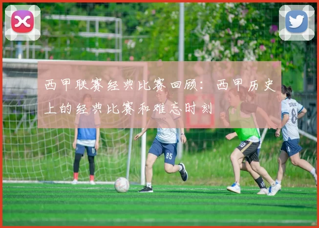 西甲联赛经典比赛回顾：西甲历史上的经典比赛和难忘时刻