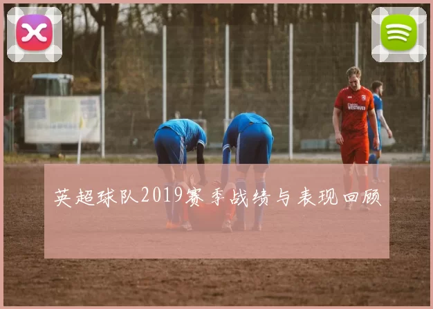英超球队2019赛季战绩与表现回顾