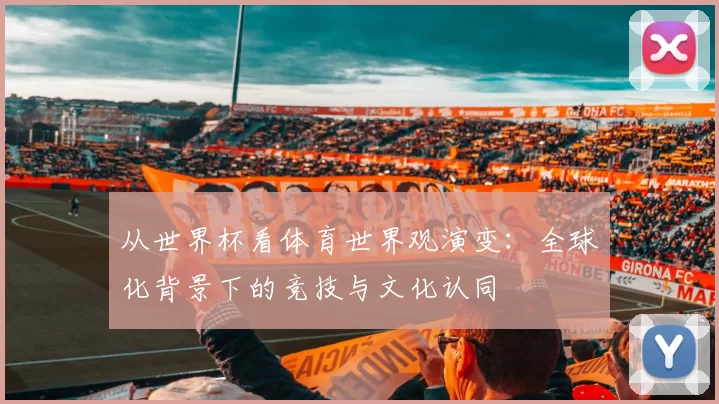 从世界杯看体育世界观演变:全球化背景下的竞技与文化认同