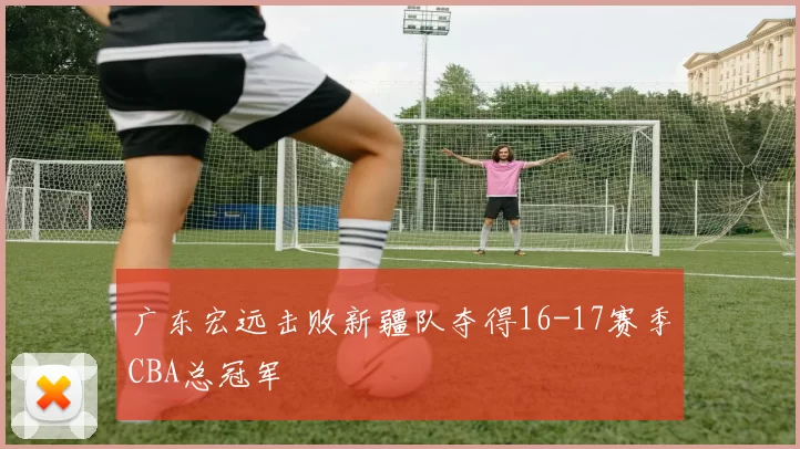 广东宏远击败新疆队夺得16-17赛季CBA总冠军
