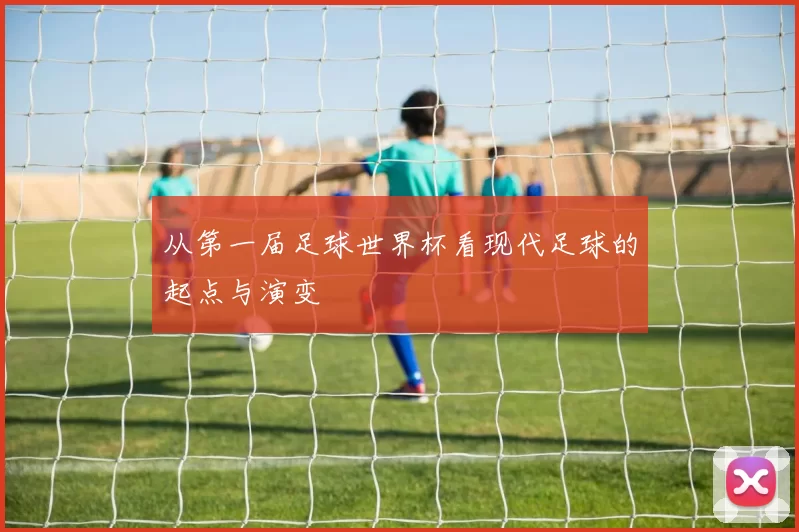 从第一届足球世界杯看现代足球的起点与演变