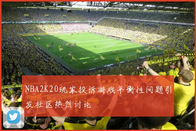NBA2K20玩家投诉游戏平衡性问题引发社区热烈讨论