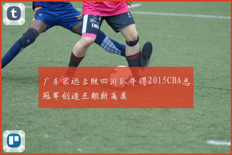 广东宏远击败四川队夺得2015CBA总冠军创造王朝新高度