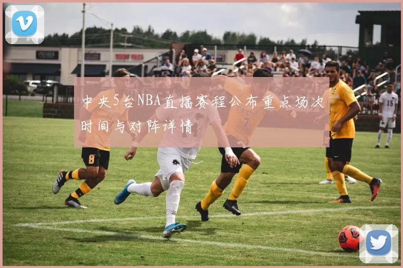 中央5台NBA直播赛程公布重点场次时间与对阵详情