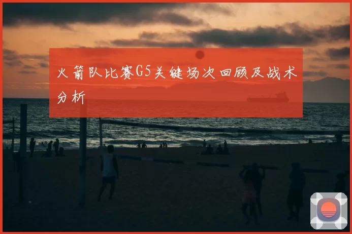 火箭队比赛G5关键场次回顾及战术分析