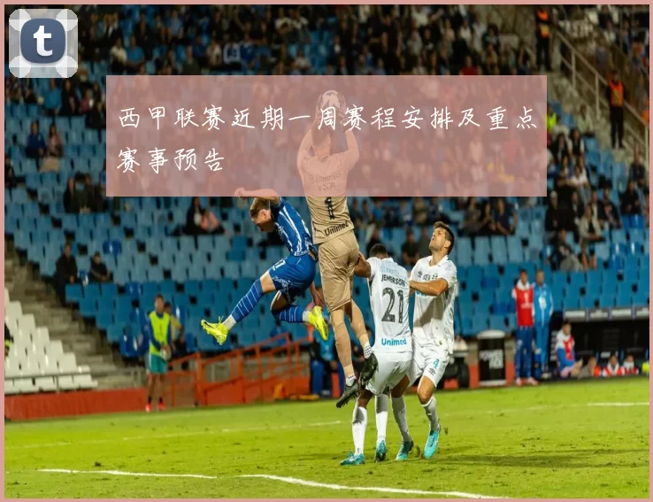 西甲联赛近期一周赛程安排及重点赛事预告