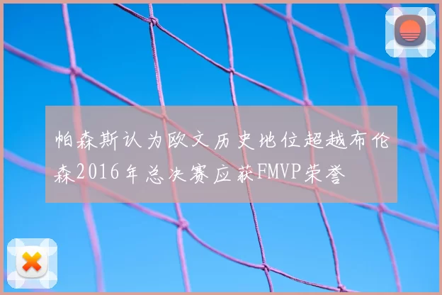 帕森斯认为欧文历史地位超越布伦森2016年总决赛应获FMVP荣誉