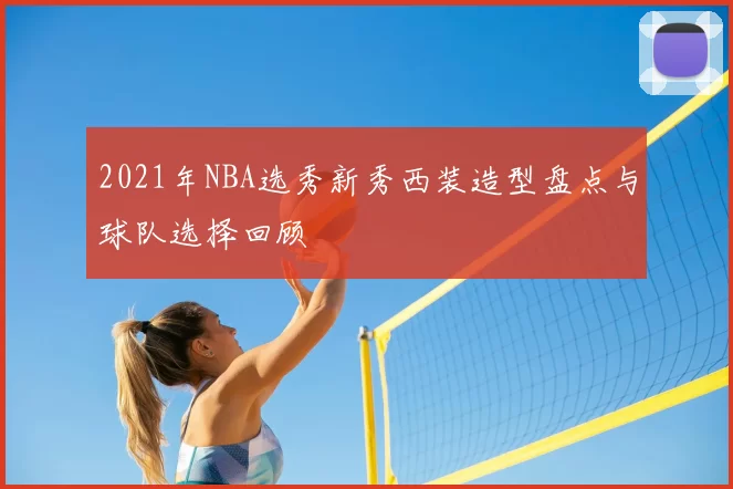 2021年NBA选秀新秀西装造型盘点与球队选择回顾