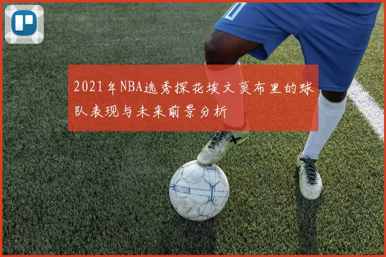 2021年NBA选秀探花埃文莫布里的球队表现与未来前景分析